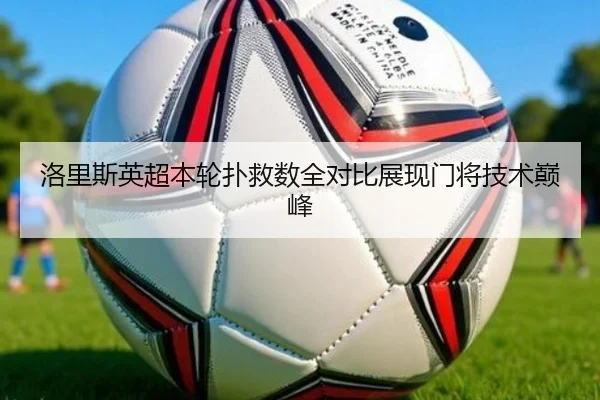 洛里斯英超本轮扑救数全对比展现门将技术巅峰